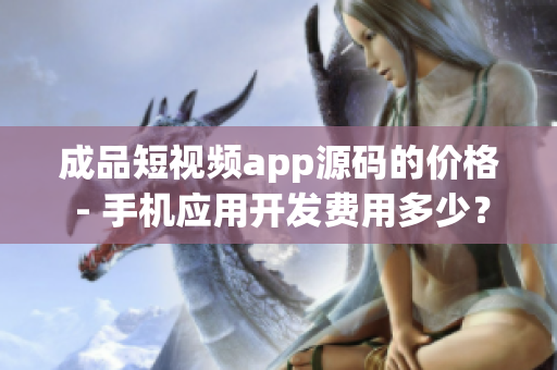 成品短視頻app源碼的價格 - 手機應(yīng)用開發(fā)費用多少？