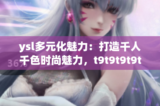 ysl多元化魅力：打造千人千色時尚魅力，t9t9t9t9t9mba引領(lǐng)時尚潮流