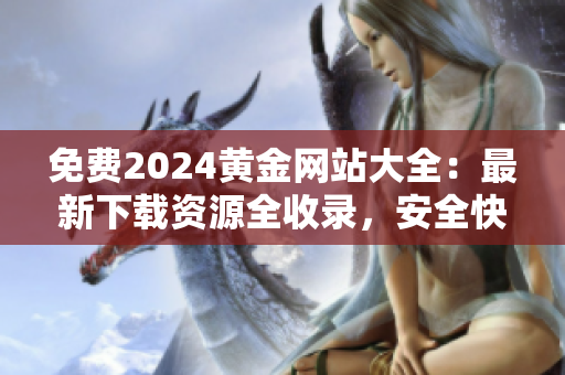 免費2024黃金網(wǎng)站大全：最新下載資源全收錄，安全快捷獲取最新信息