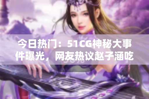 今日熱門：51CG神秘大事件曝光，網(wǎng)友熱議趙子涵吃瓜事件