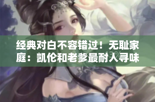 經(jīng)典對(duì)白不容錯(cuò)過(guò)！無(wú)恥家庭：凱倫和老爹最耐人尋味的一句