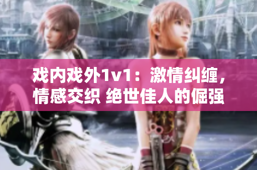 戲內(nèi)戲外1v1：激情糾纏，情感交織 絕世佳人的倔強(qiáng)挑釁