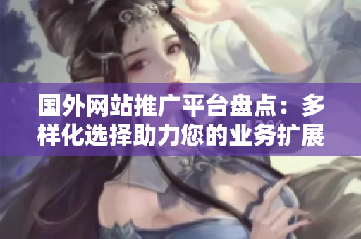 國外網(wǎng)站推廣平臺盤點(diǎn)：多樣化選擇助力您的業(yè)務(wù)擴(kuò)展