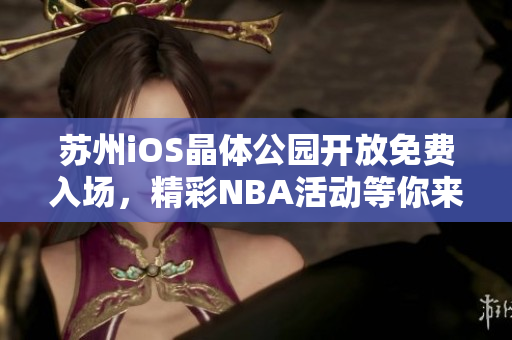 蘇州iOS晶體公園開(kāi)放免費(fèi)入場(chǎng)，精彩NBA活動(dòng)等你來(lái)參與