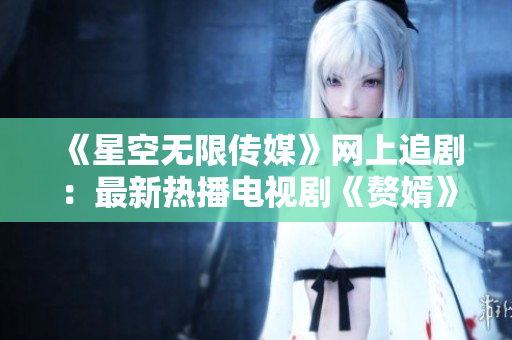 《星空無限傳媒》網(wǎng)上追?。鹤钚聼岵ル娨晞　顿樞觥吩诰€觀看