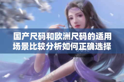 國產(chǎn)尺碼和歐洲尺碼的適用場景比較分析如何正確選擇尺碼？