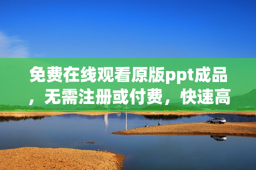 免費(fèi)在線觀看原版ppt成品，無(wú)需注冊(cè)或付費(fèi)，快速高清播放，盡情學(xué)習(xí)分享