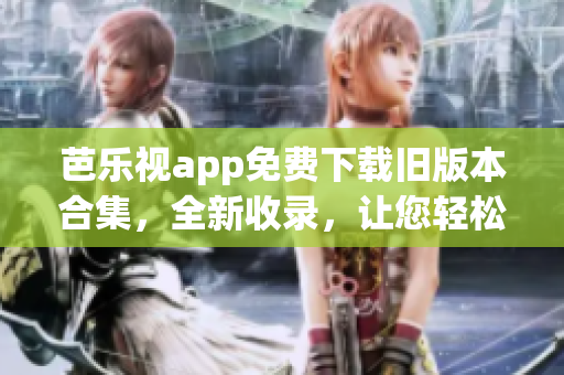 芭樂(lè)視app免費(fèi)下載舊版本合集，全新收錄，讓您輕松暢享！