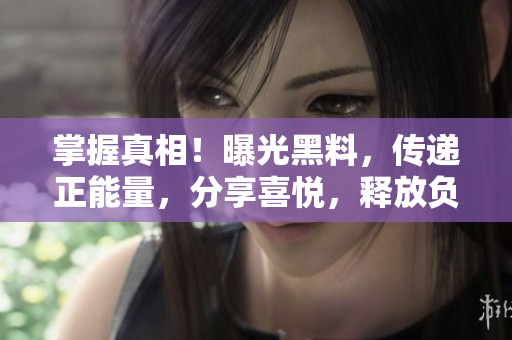 掌握真相！曝光黑料，傳遞正能量，分享喜悅，釋放負(fù)面情緒