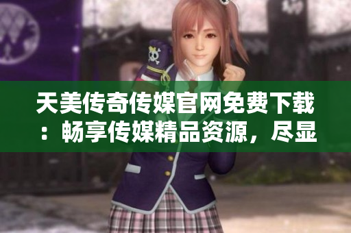 天美傳奇?zhèn)髅焦倬W(wǎng)免費(fèi)下載：暢享傳媒精品資源，盡顯視聽盛宴