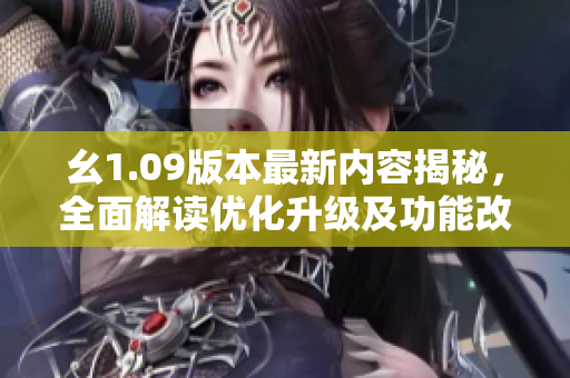 幺1.09版本最新內(nèi)容揭秘，全面解讀優(yōu)化升級及功能改進(jìn)