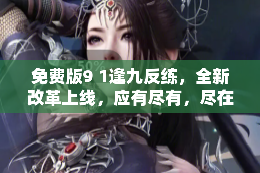 免費(fèi)版9 1逢九反練，全新改革上線，應(yīng)有盡有，盡在掌中