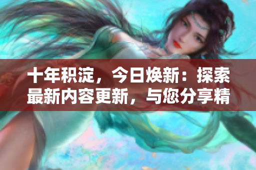 十年積淀，今日煥新：探索最新內(nèi)容更新，與您分享精彩文章