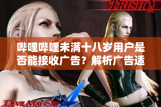 嗶哩嗶哩未滿十八歲用戶是否能接收廣告？解析廣告適用年齡問題