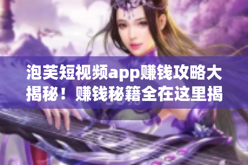 泡芙短視頻app賺錢攻略大揭秘！賺錢秘籍全在這里揭曉，教你輕松賺零花錢！