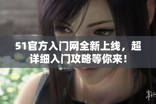 51官方入門網(wǎng)全新上線，超詳細(xì)入門攻略等你來！