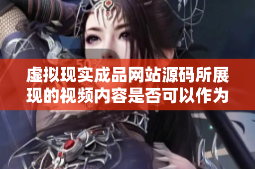 虛擬現(xiàn)實成品網(wǎng)站源碼所展現(xiàn)的視頻內(nèi)容是否可以作為來源？