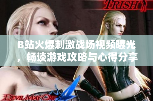 B站火爆刺激戰(zhàn)場視頻曝光，暢談游戲攻略與心得分享