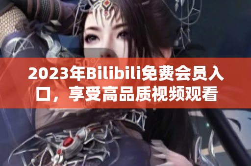 2023年Bilibili免費(fèi)會員入口，享受高品質(zhì)視頻觀看