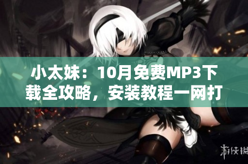 小太妹：10月免費MP3下載全攻略，安裝教程一網(wǎng)打盡！雨季即將到來，你準備好了嗎？
