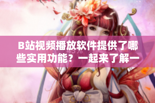 B站視頻播放軟件提供了哪些實(shí)用功能？一起來了解一下