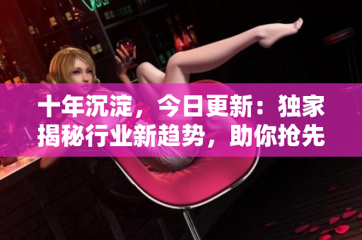 十年沉淀，今日更新：獨家揭秘行業(yè)新趨勢，助你搶先一步