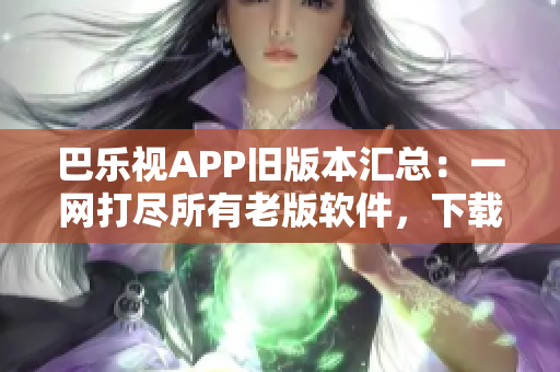 巴樂視APP舊版本匯總：一網(wǎng)打盡所有老版軟件，下載最全巴樂視APK版本列表