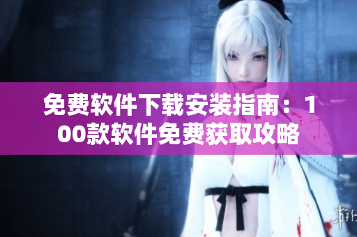 免費(fèi)軟件下載安裝指南：100款軟件免費(fèi)獲取攻略