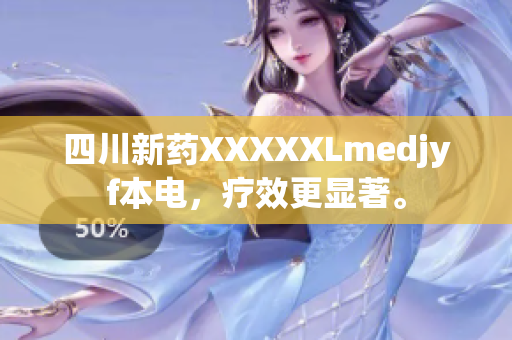 四川新藥XXXXXLmedjyf本電，療效更顯著。