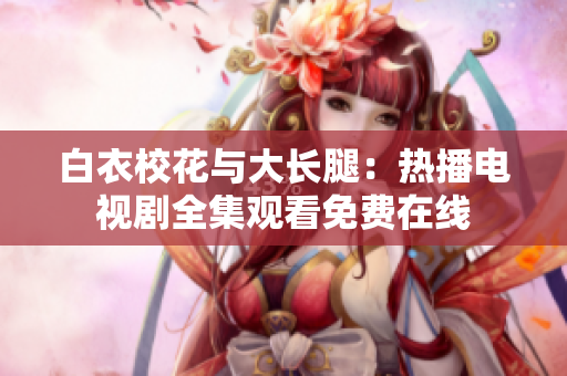 白衣?；ㄅc大長(zhǎng)腿：熱播電視劇全集觀看免費(fèi)在線