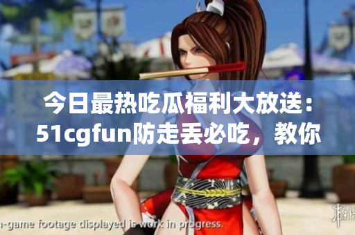 今日最熱吃瓜福利大放送：51cgfun防走丟必吃，教你玩轉(zhuǎn)美食新潮流