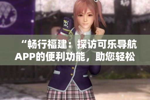 “暢行福建：探訪(fǎng)可樂(lè)導(dǎo)航APP的便利功能，助您輕松暢游”