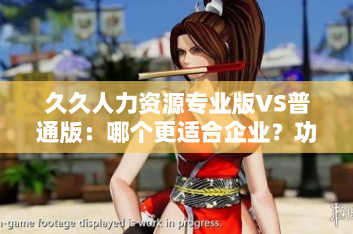 久久人力資源專(zhuān)業(yè)版VS普通版：哪個(gè)更適合企業(yè)？功能、成本等全面對(duì)比