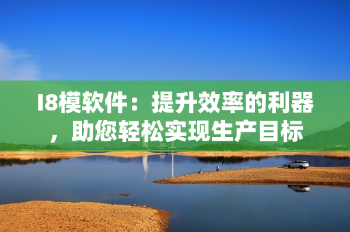 I8模軟件：提升效率的利器，助您輕松實(shí)現(xiàn)生產(chǎn)目標(biāo)