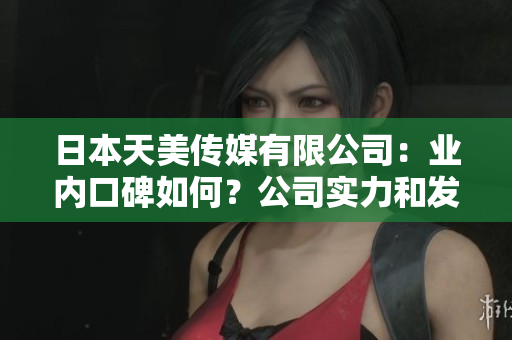 日本天美傳媒有限公司：業(yè)內(nèi)口碑如何？公司實(shí)力和發(fā)展前景深度解析