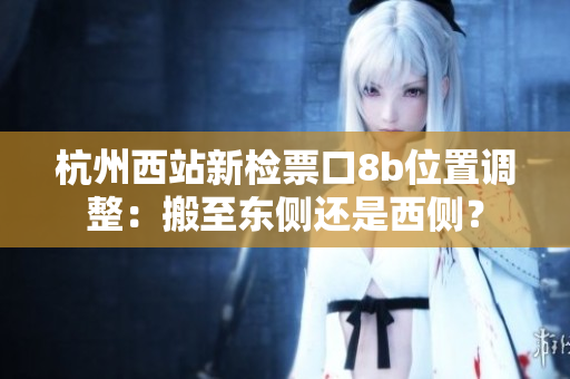 杭州西站新檢票口8b位置調(diào)整：搬至東側(cè)還是西側(cè)？
