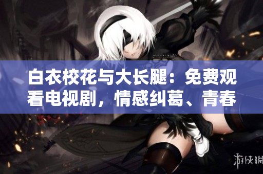 白衣校花與大長(zhǎng)腿：免費(fèi)觀看電視劇，情感糾葛、青春成長(zhǎng)，精彩劇情感動(dòng)人心