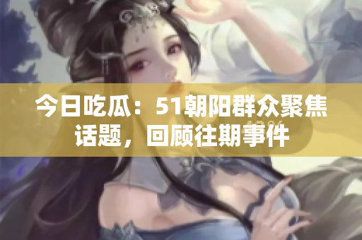 今日吃瓜：51朝陽(yáng)群眾聚焦話題，回顧往期事件