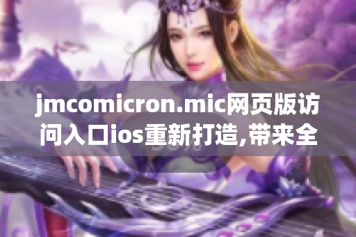 jmcomicron.mic網(wǎng)頁(yè)版訪問(wèn)入口ios重新打造,帶來(lái)全新體驗(yàn)