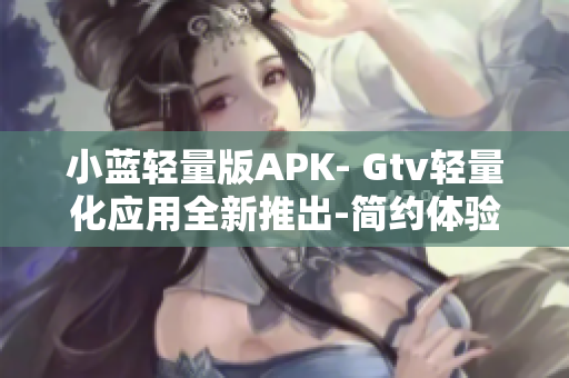 小藍輕量版APK- Gtv輕量化應用全新推出-簡約體驗享受 