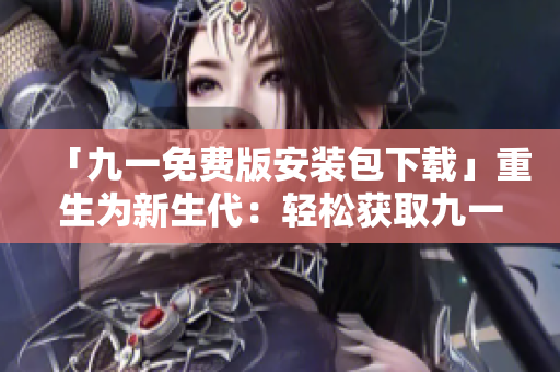 「九一免費版安裝包下載」重生為新生代：輕松獲取九一免費版安裝包，享受暢快的下載體驗。
