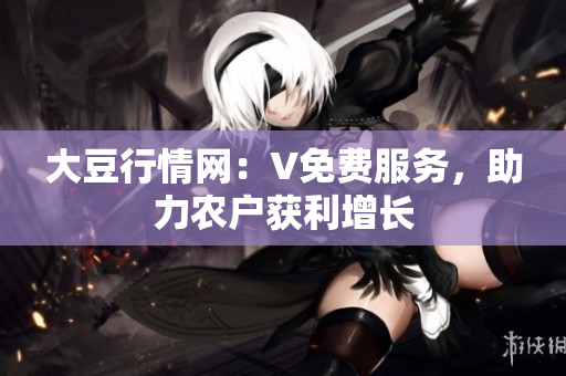 大豆行情網(wǎng)：V免費(fèi)服務(wù)，助力農(nóng)戶獲利增長(zhǎng)