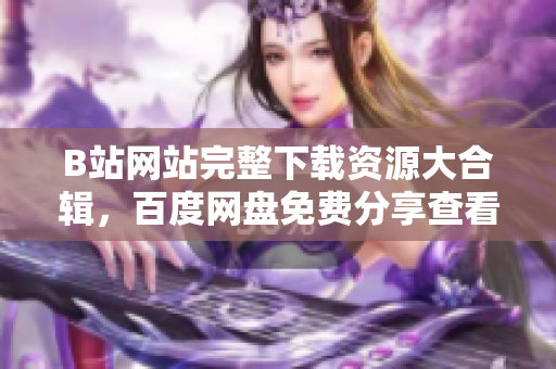 B站網(wǎng)站完整下載資源大合輯，百度網(wǎng)盤免費(fèi)分享查看教程。