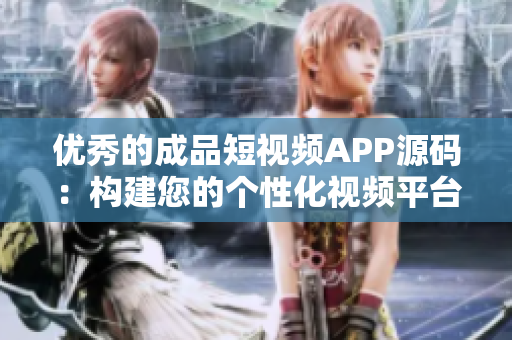 優(yōu)秀的成品短視頻APP源碼：構建您的個性化視頻平臺