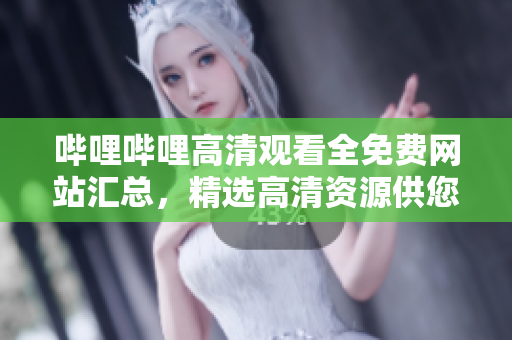 嗶哩嗶哩高清觀看全免費(fèi)網(wǎng)站匯總，精選高清資源供您在線觀看