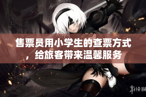 售票員用小學(xué)生的查票方式，給旅客帶來溫馨服務(wù)
