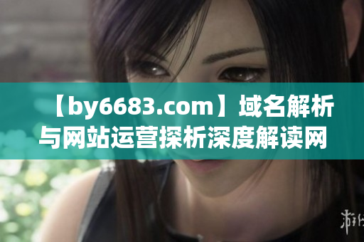 【by6683.com】域名解析與網(wǎng)站運(yùn)營探析深度解讀網(wǎng)址背后的關(guān)鍵因素