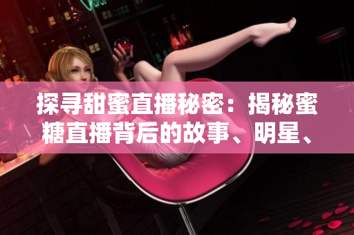 探尋甜蜜直播秘密：揭秘蜜糖直播背后的故事、明星、粉絲及商業(yè)模式