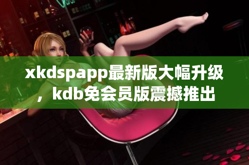 xkdspapp最新版大幅升級，kdb免會員版震撼推出