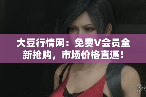 大豆行情網(wǎng)：免費V會員全新?lián)屬彛袌鰞r格直逼！